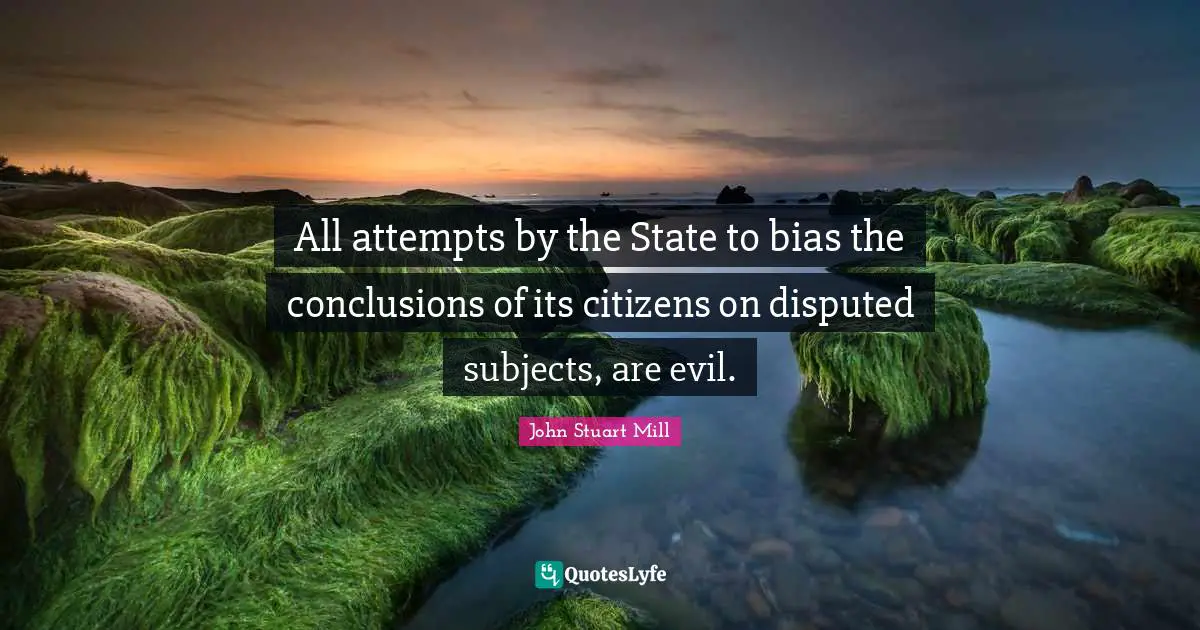 All attempts by the State to bias the conclusions of its citizens on disputed subjects, are evil.
