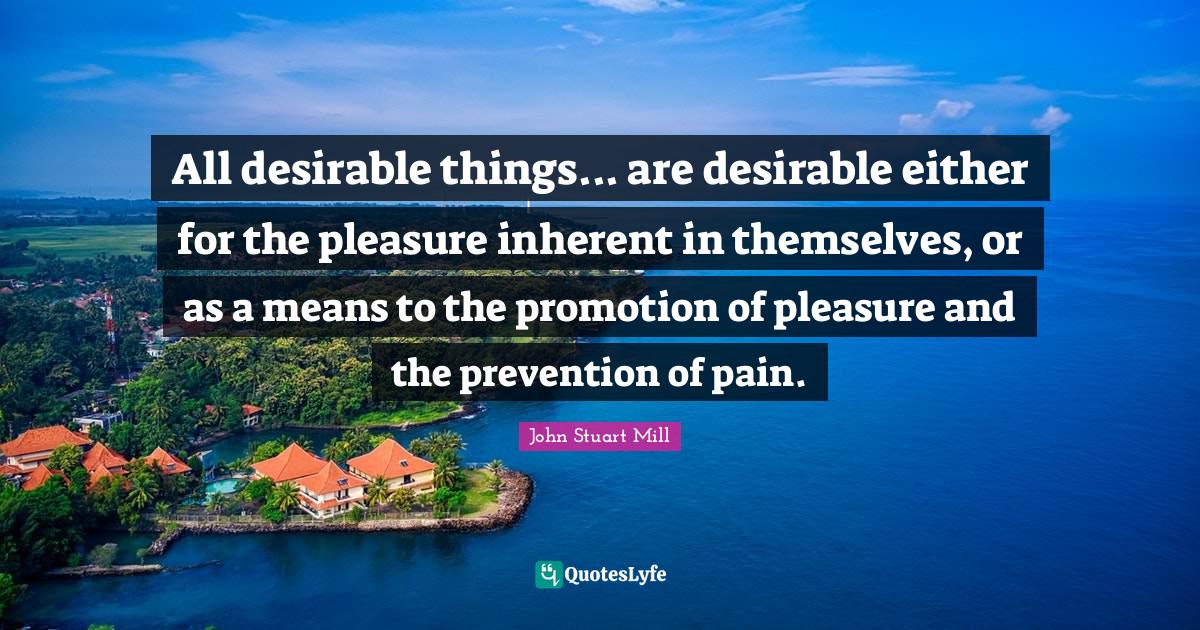 All desirable things... are desirable either for the pleasure inherent