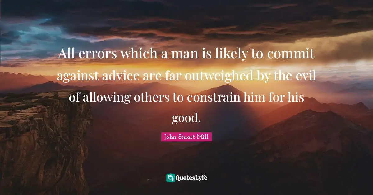 All errors which a man is likely to commit against advice are far outweighed by the evil of allowing others to constrain him for his good.