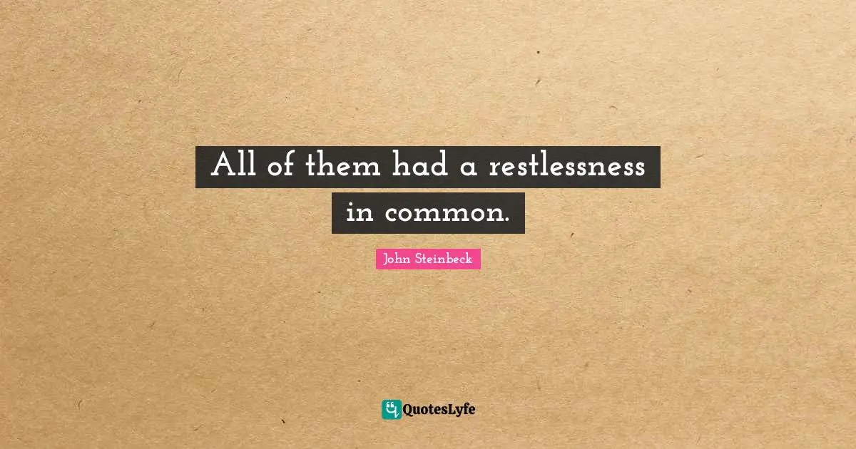 All of them had a restlessness in common.
