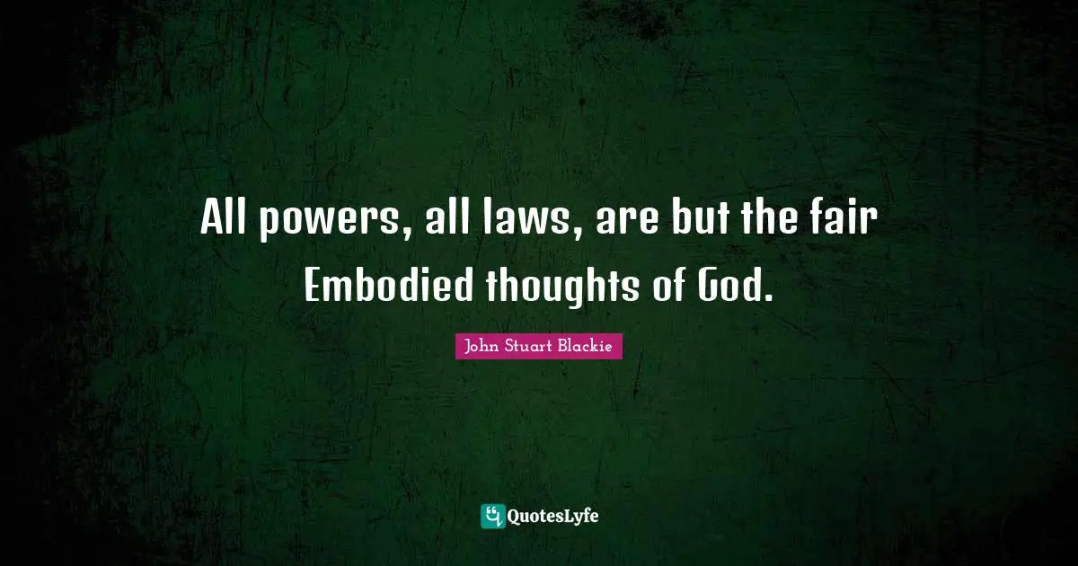 All powers, all laws, are but the fair Embodied thoughts of God.