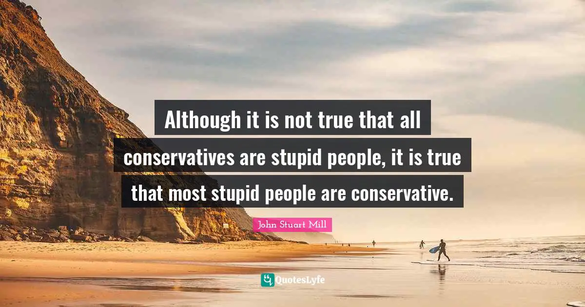 Stupid People Quotes: "Although it is not true that all conservatives are stupid people, it is true that most stupid people are conservative."