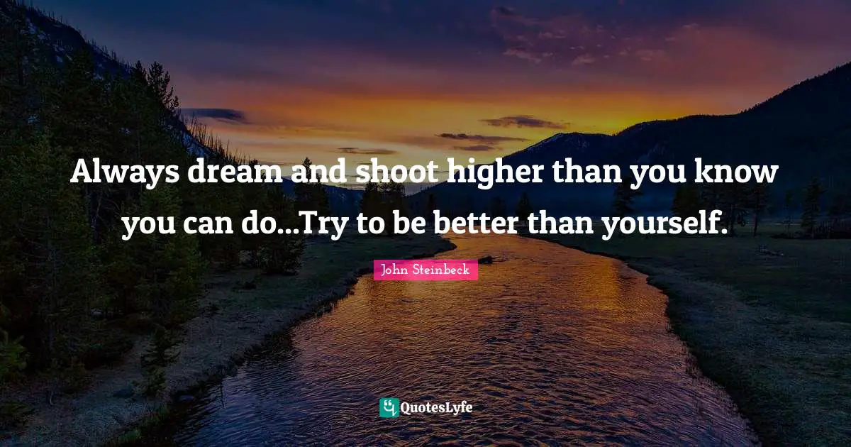 Always dream and shoot higher than you know you can do...Try to be better than yourself.