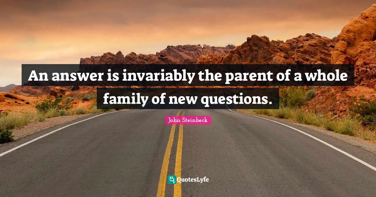 An answer is invariably the parent of a whole family of new questions.