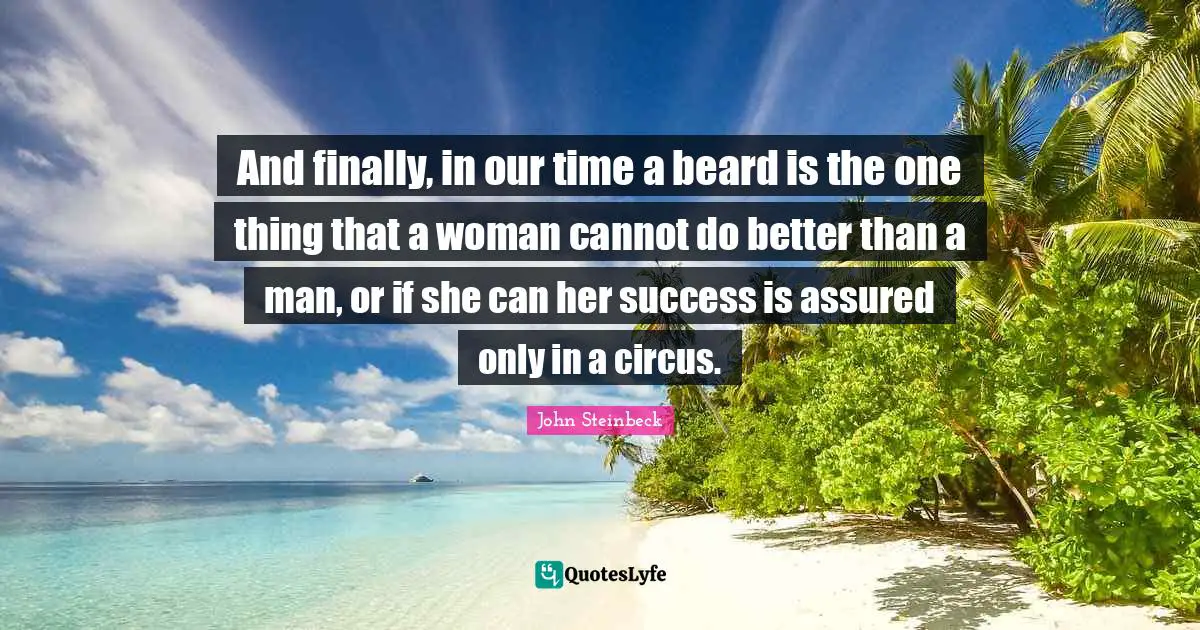 And finally, in our time a beard is the one thing that a woman cannot do better than a man, or if she can her success is assured only in a circus.