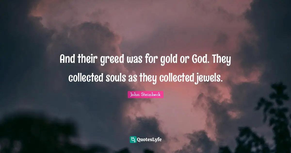 And their greed was for gold or God. They collected souls as they collected jewels.