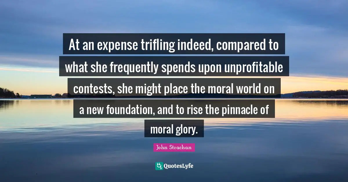 At an expense trifling indeed, compared to what she frequently spends upon unprofitable contests, she might place the moral world on a new foundation, and to rise the pinnacle of moral glory.