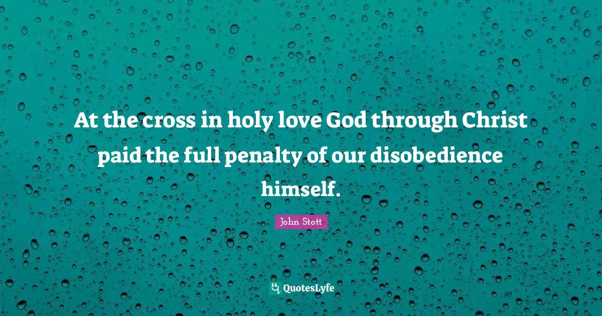 John Stott Quotes: "At the cross in holy love God through Christ paid the full penalty of our disobedience himself."