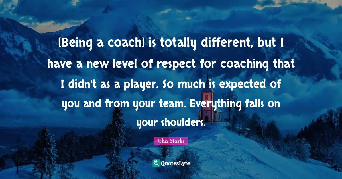 [Being a coach] is totally different, but I have a new level of respect for coaching that I didn't as a player. So much is expected of you and from your team. Everything falls on your shoulders.