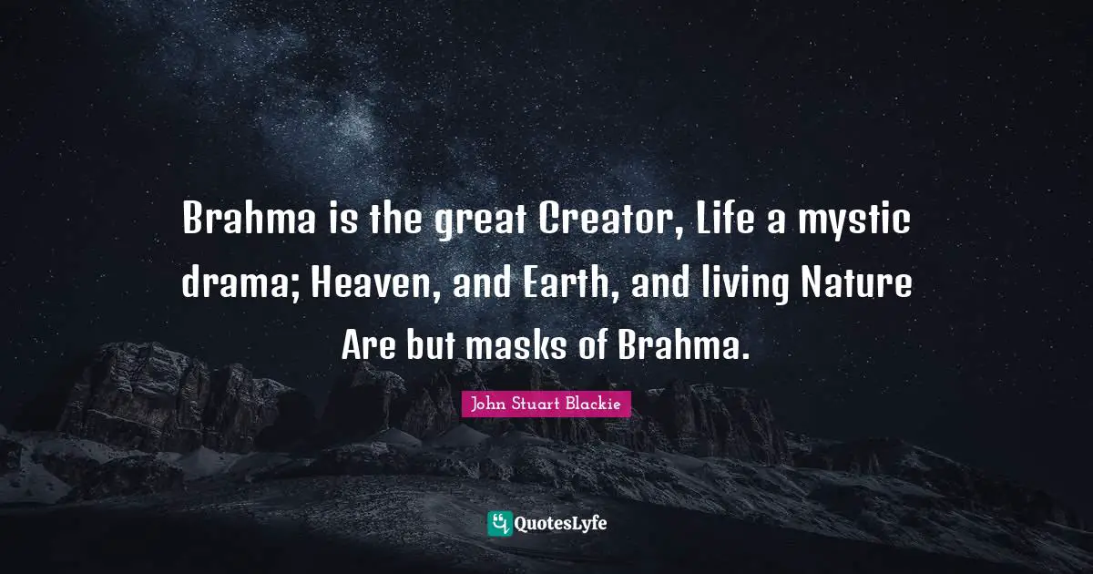 Brahma is the great Creator, Life a mystic drama; Heaven, and Earth, and living Nature Are but masks of Brahma.