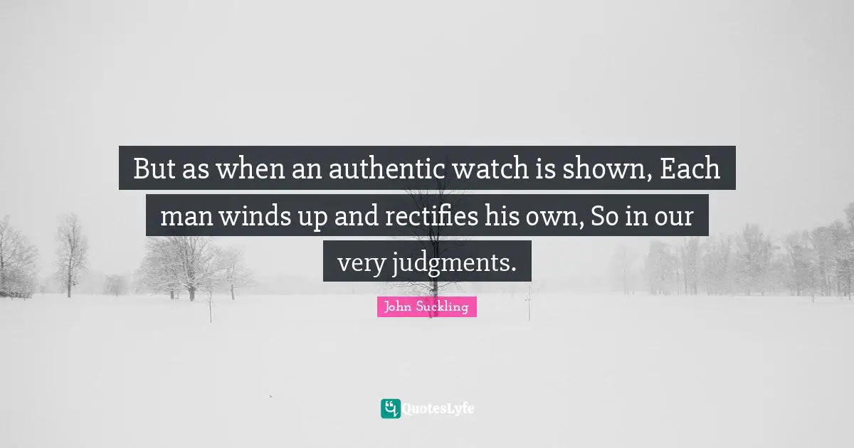 John Suckling Quotes: "But as when an authentic watch is shown, Each man winds up and rectifies his own, So in our very judgments."