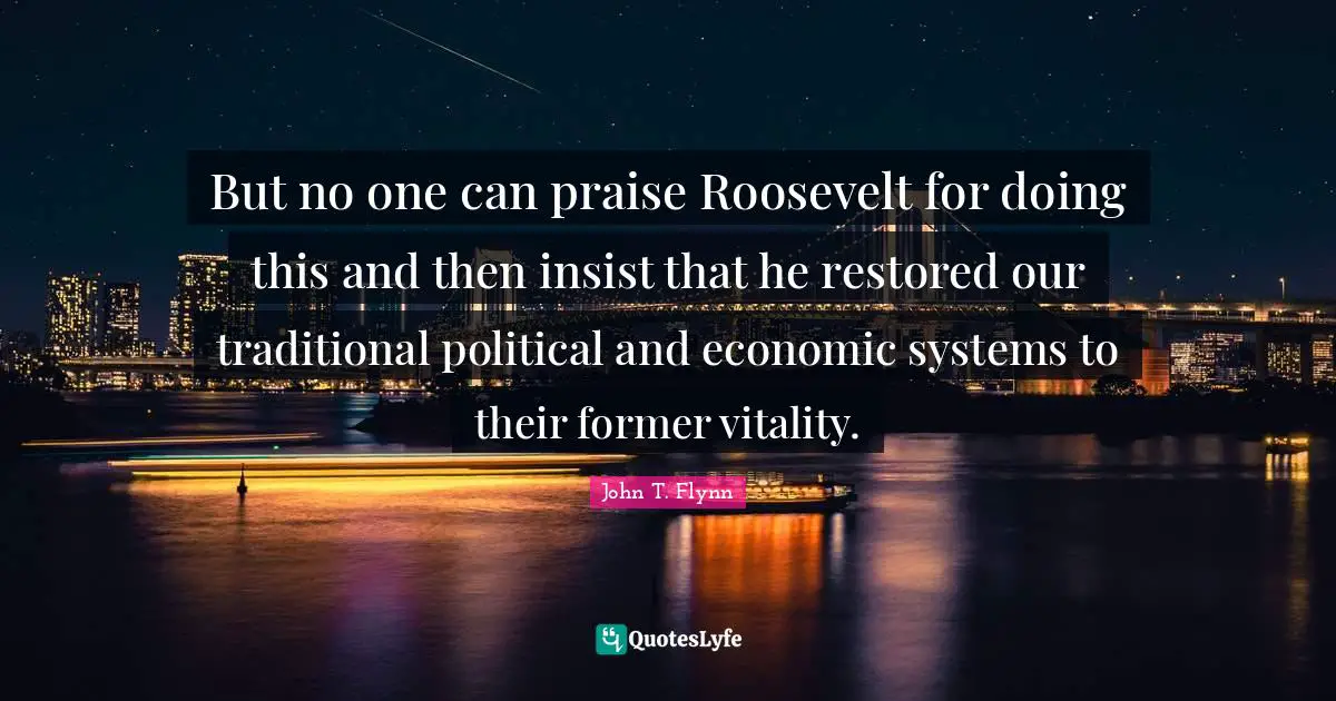 But no one can praise Roosevelt for doing this and then insist that he restored our traditional political and economic systems to their former vitality.