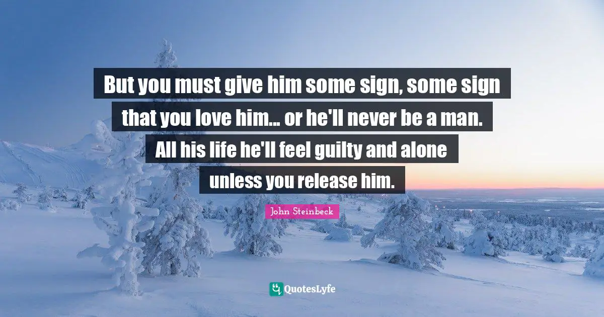 But you must give him some sign, some sign that you love him... or he'll never be a man. All his life he'll feel guilty and alone unless you release him.