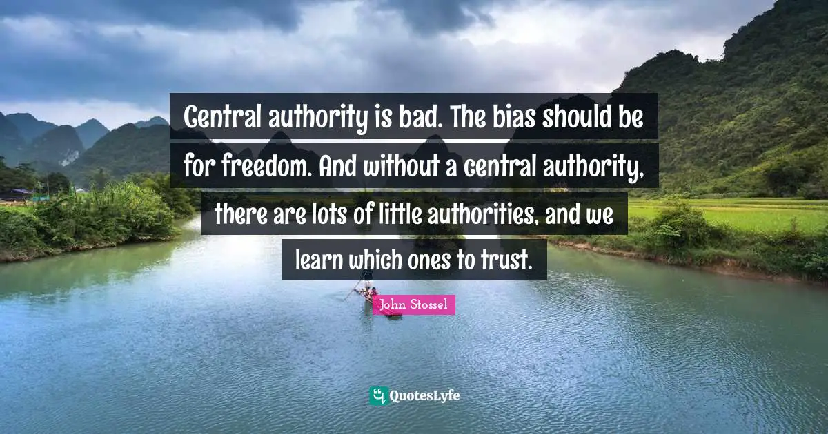 Central authority is bad. The bias should be for freedom. And without a central authority, there are lots of little authorities, and we learn which ones to trust.