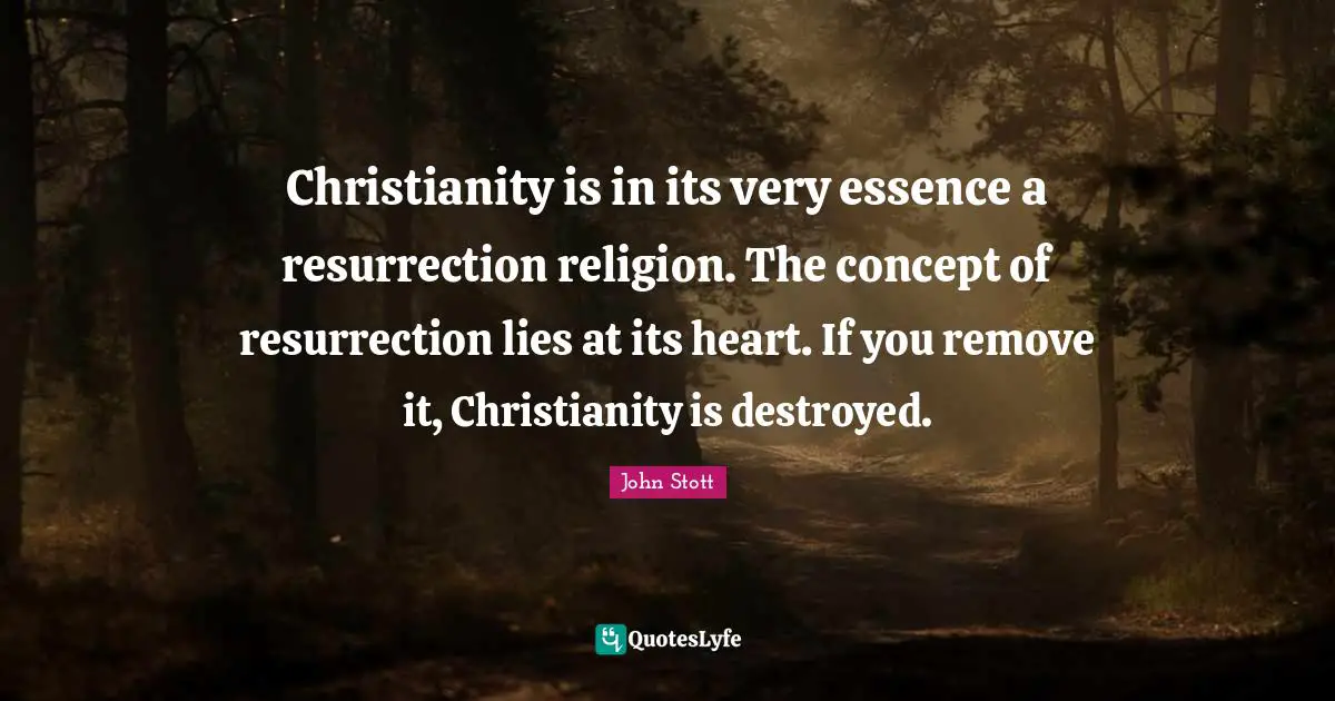 John Stott Quotes: "Christianity is in its very essence a resurrection religion. The concept of resurrection lies at its heart. If you remove it, Christianity is destroyed."