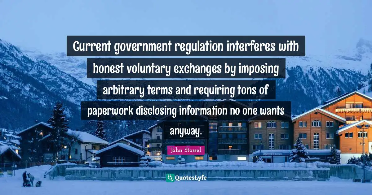 Current government regulation interferes with honest voluntary exchanges by imposing arbitrary terms and requiring tons of paperwork disclosing information no one wants anyway.