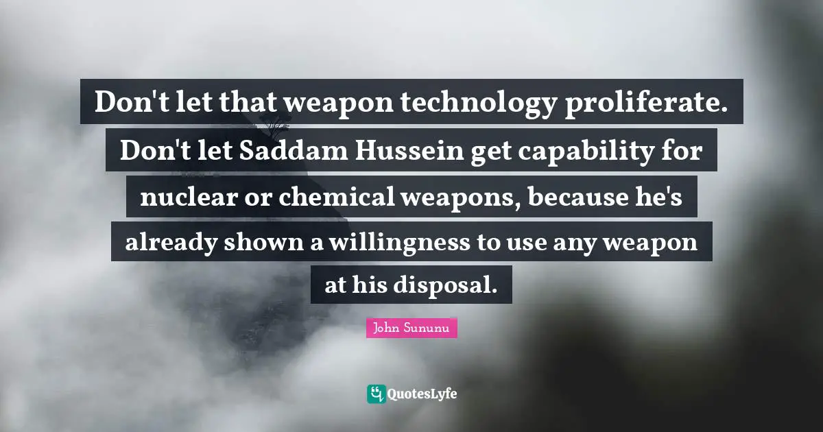 Don't let that weapon technology proliferate. Don't let Saddam Hussein get capability for nuclear or chemical weapons, because he's already shown a willingness to use any weapon at his disposal.