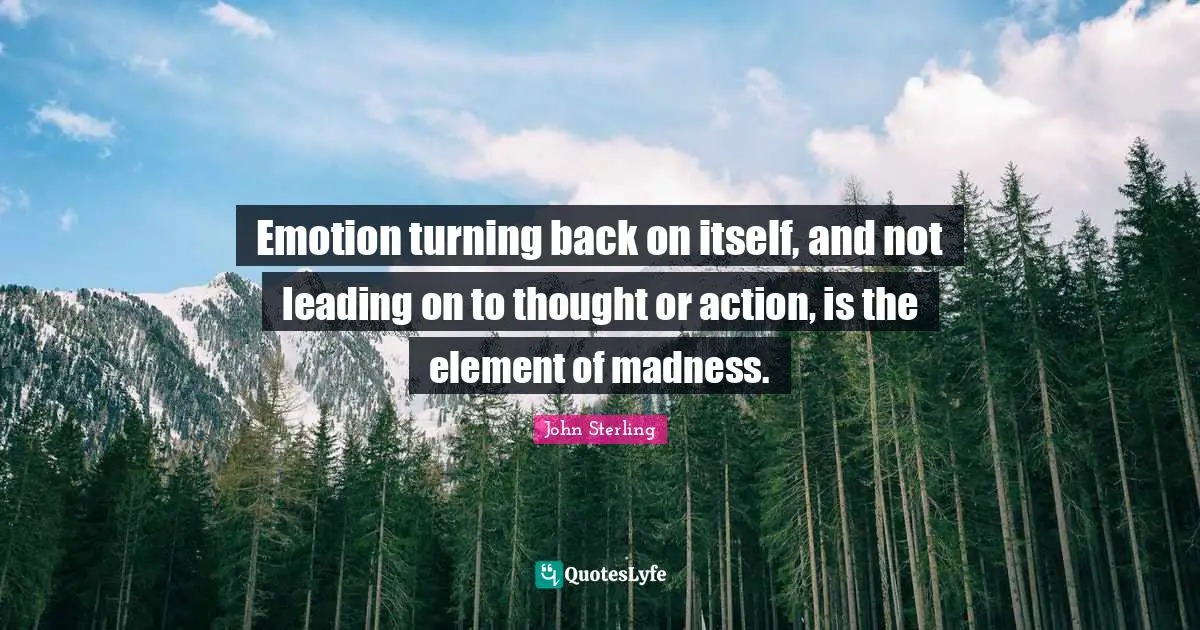 Emotion turning back on itself, and not leading on to thought or action, is the element of madness.