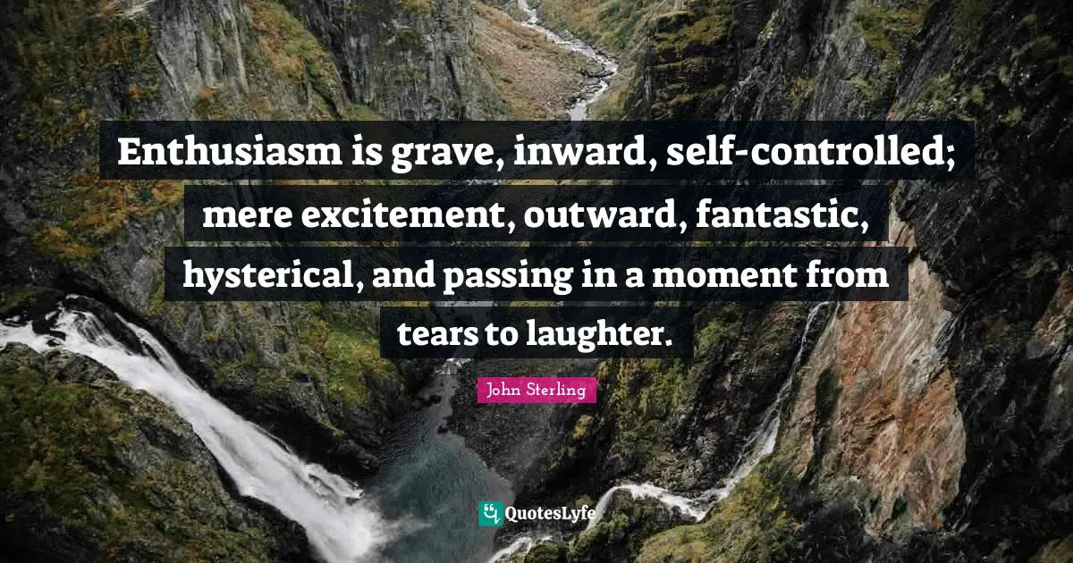 Enthusiasm is grave, inward, self-controlled; mere excitement, outward, fantastic, hysterical, and passing in a moment from tears to laughter.