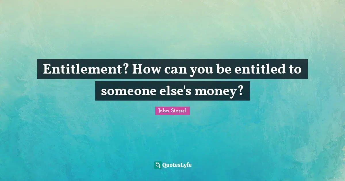 Entitlement? How can you be entitled to someone else's money?