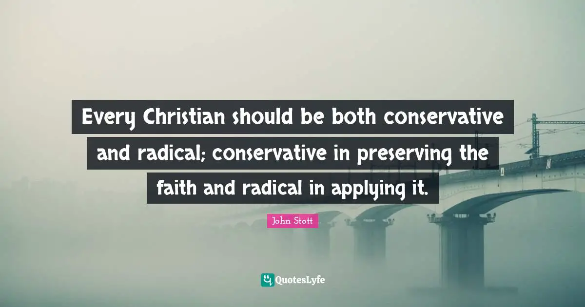 John Stott Quotes: "Every Christian should be both conservative and radical; conservative in preserving the faith and radical in applying it."