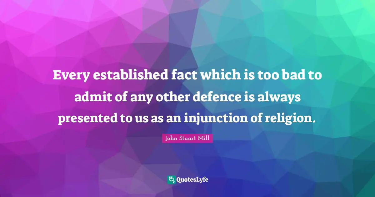 Every established fact which is too bad to admit of any other defence is always presented to us as an injunction of religion.