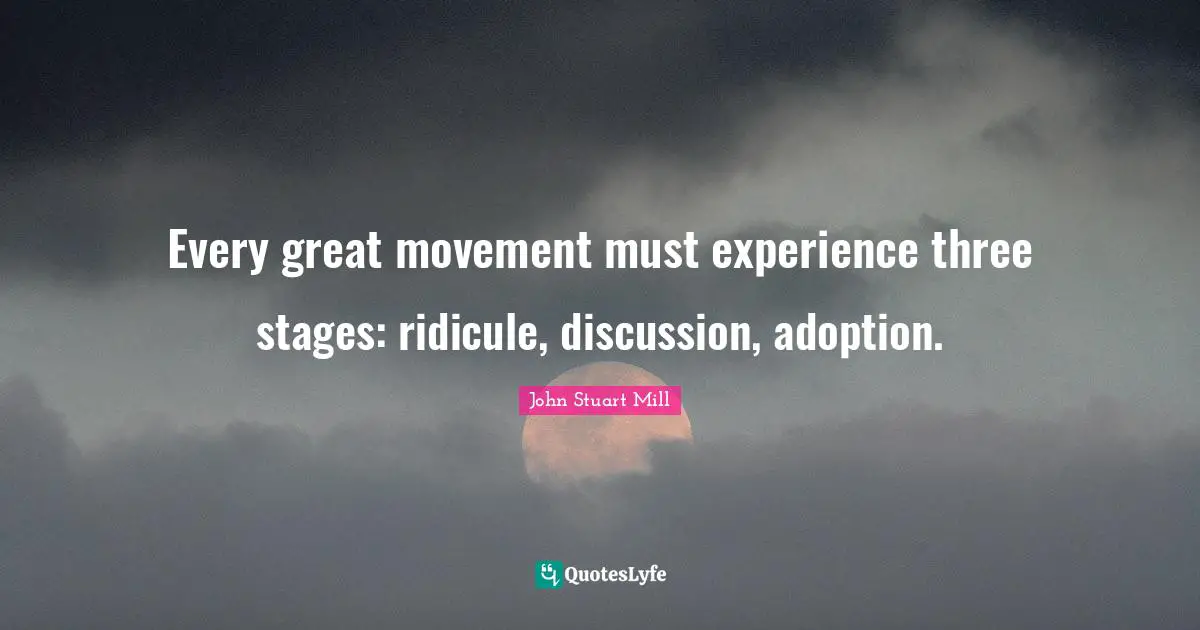 Every great movement must experience three stages: ridicule, discussion, adoption.