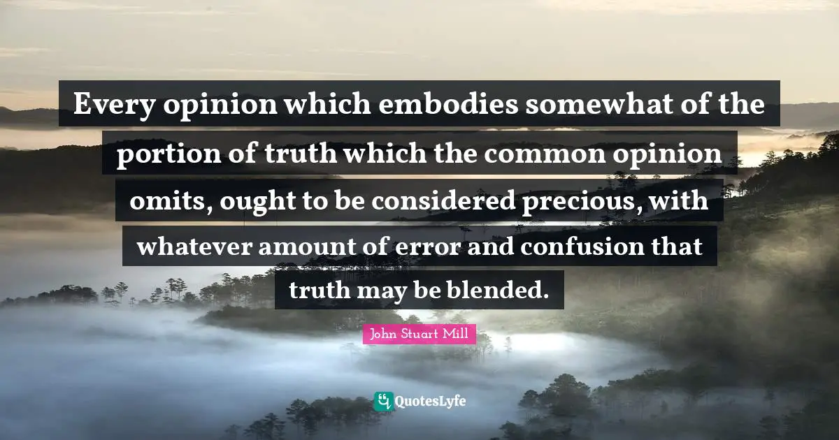 Every opinion which embodies somewhat of the portion of truth which the common opinion omits, ought to be considered precious, with whatever amount of error and confusion that truth may be blended.