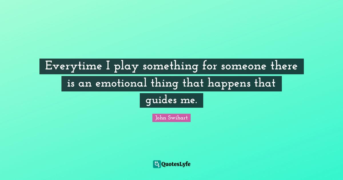 Everytime I play something for someone there is an emotional thing that happens that guides me.