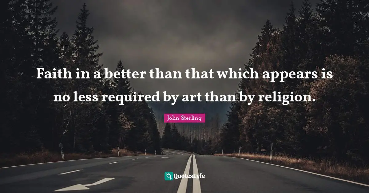 Faith in a better than that which appears is no less required by art than by religion.