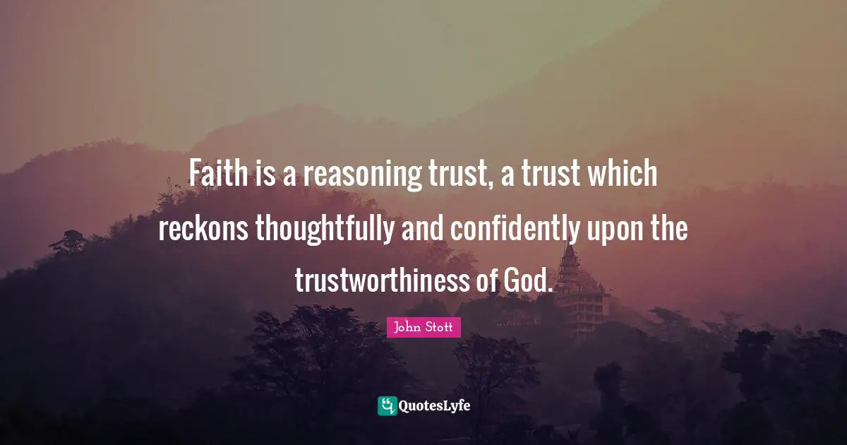 John Stott Quotes: "Faith is a reasoning trust, a trust which reckons thoughtfully and confidently upon the trustworthiness of God."