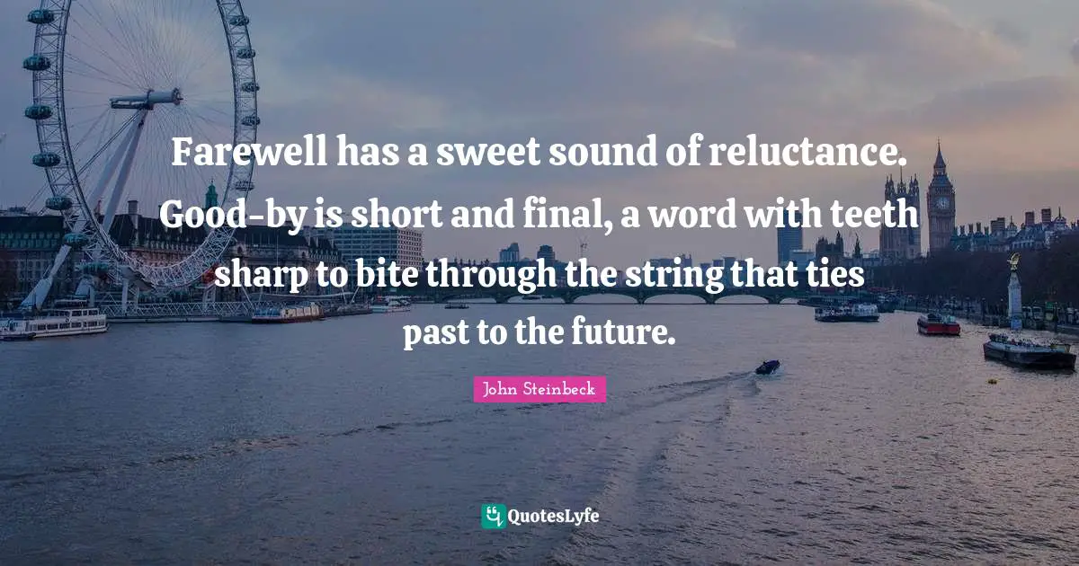 Farewell has a sweet sound of reluctance. Good-by is short and final, a word with teeth sharp to bite through the string that ties past to the future.