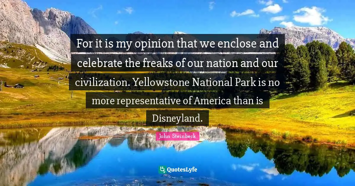 John Steinbeck Quotes: "For it is my opinion that we enclose and celebrate the freaks of our nation and our civilization. Yellowstone National Park is no more representative of America than is Disneyland."