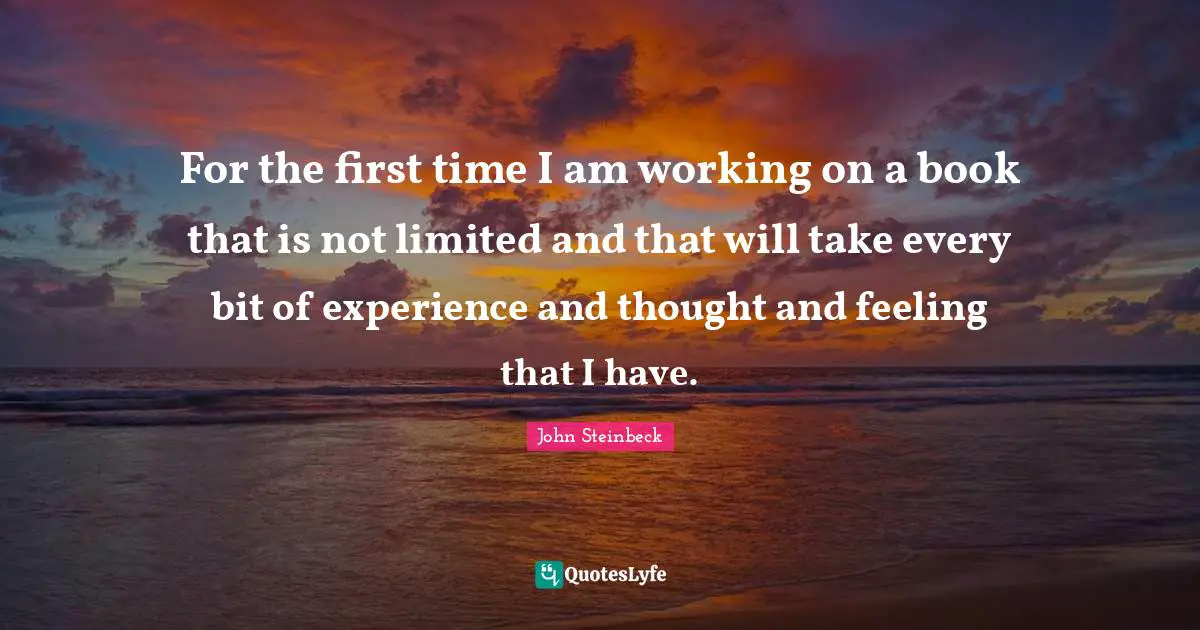 For the first time I am working on a book that is not limited and that will take every bit of experience and thought and feeling that I have.