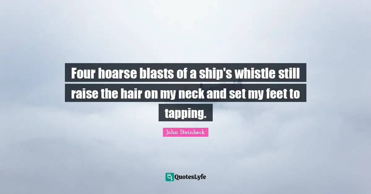 John Steinbeck Quotes: "Four hoarse blasts of a ship's whistle still raise the hair on my neck and set my feet to tapping."