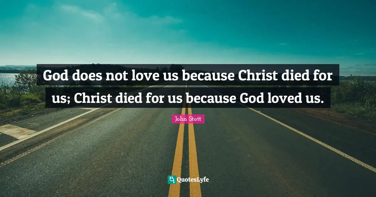 John Stott Quotes: "God does not love us because Christ died for us; Christ died for us because God loved us."