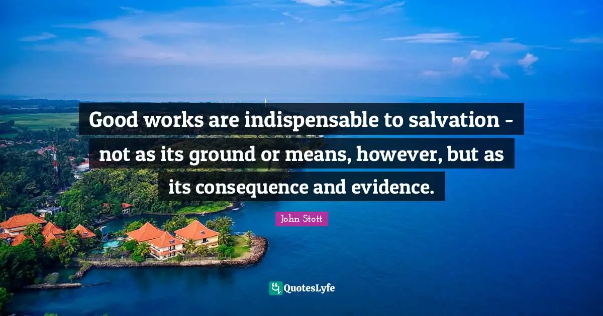John Stott Quotes: "Good works are indispensable to salvation - not as its ground or means, however, but as its consequence and evidence."