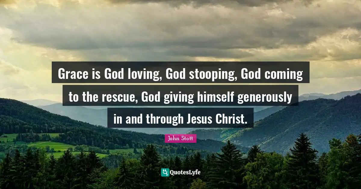 John Stott Quotes: "Grace is God loving, God stooping, God coming to the rescue, God giving himself generously in and through Jesus Christ."