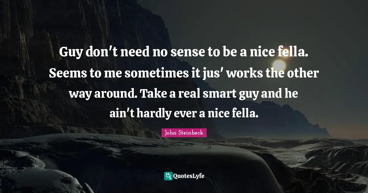 Guy don't need no sense to be a nice fella. Seems to me sometimes it jus' works the other way around. Take a real smart guy and he ain't hardly ever a nice fella.