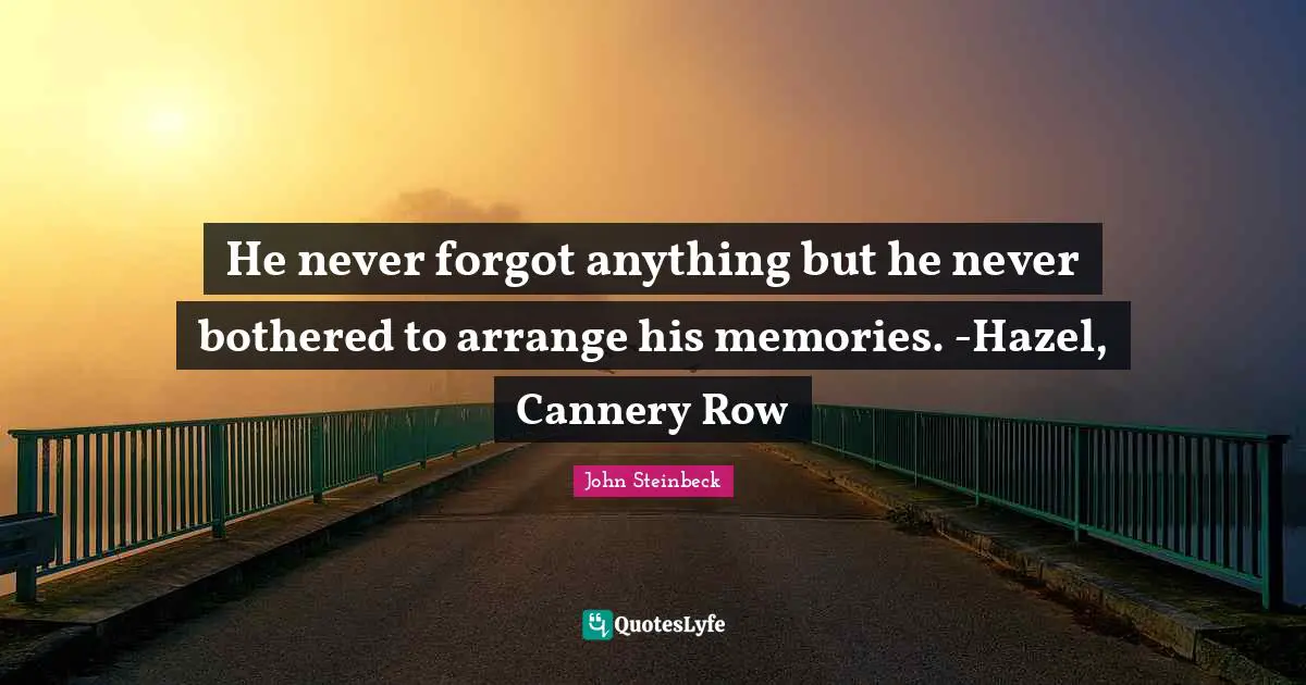 He never forgot anything but he never bothered to arrange his memories. -Hazel, Cannery Row