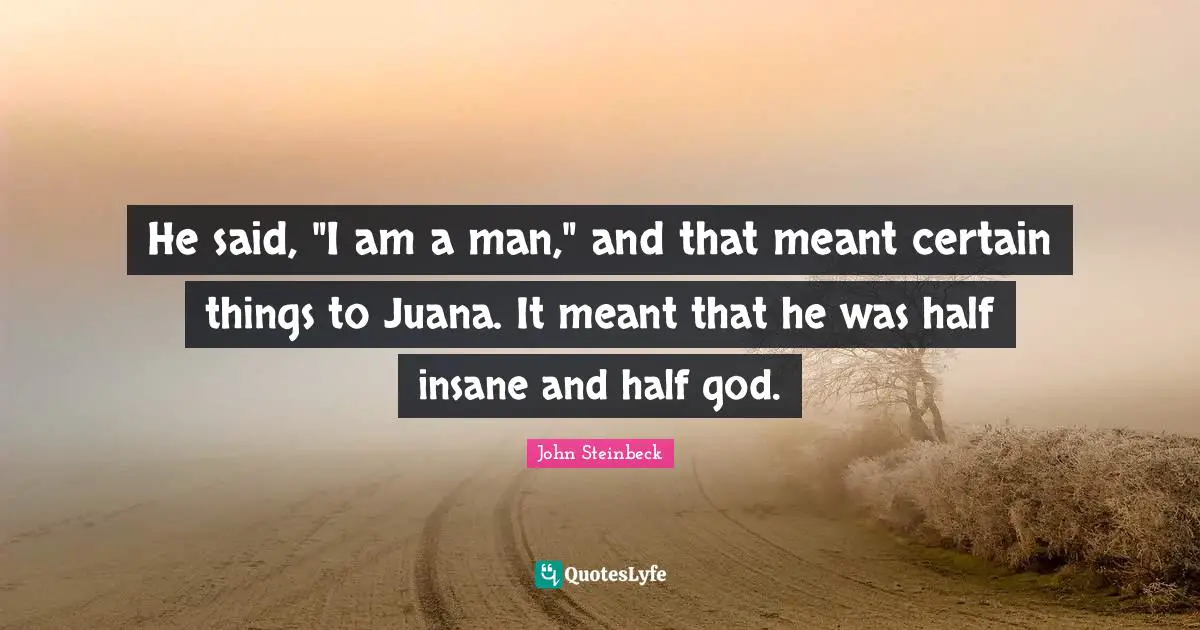 He said, "I am a man," and that meant certain things to Juana. It meant that he was half insane and half god.