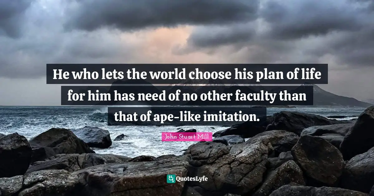 Faculty Quotes: "He who lets the world choose his plan of life for him has need of no other faculty than that of ape-like imitation."