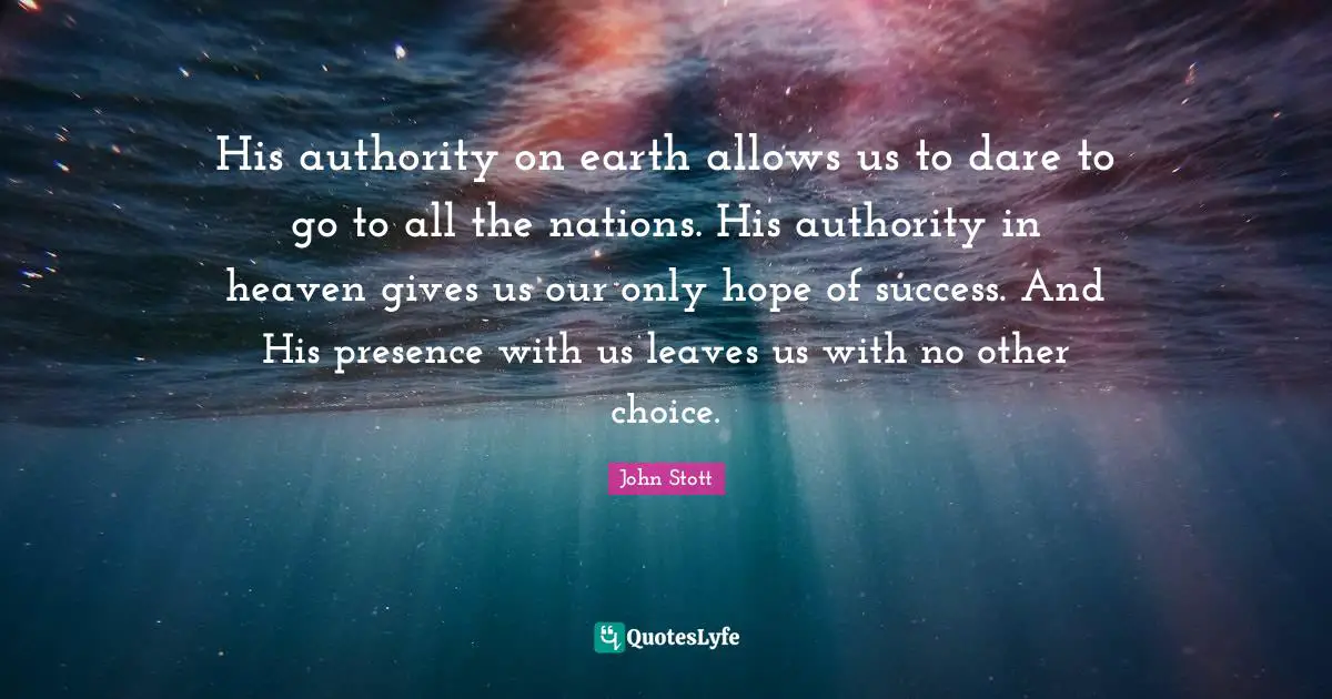 His authority on earth allows us to dare to go to all the nations. His authority in heaven gives us our only hope of success. And His presence with us leaves us with no other choice.
