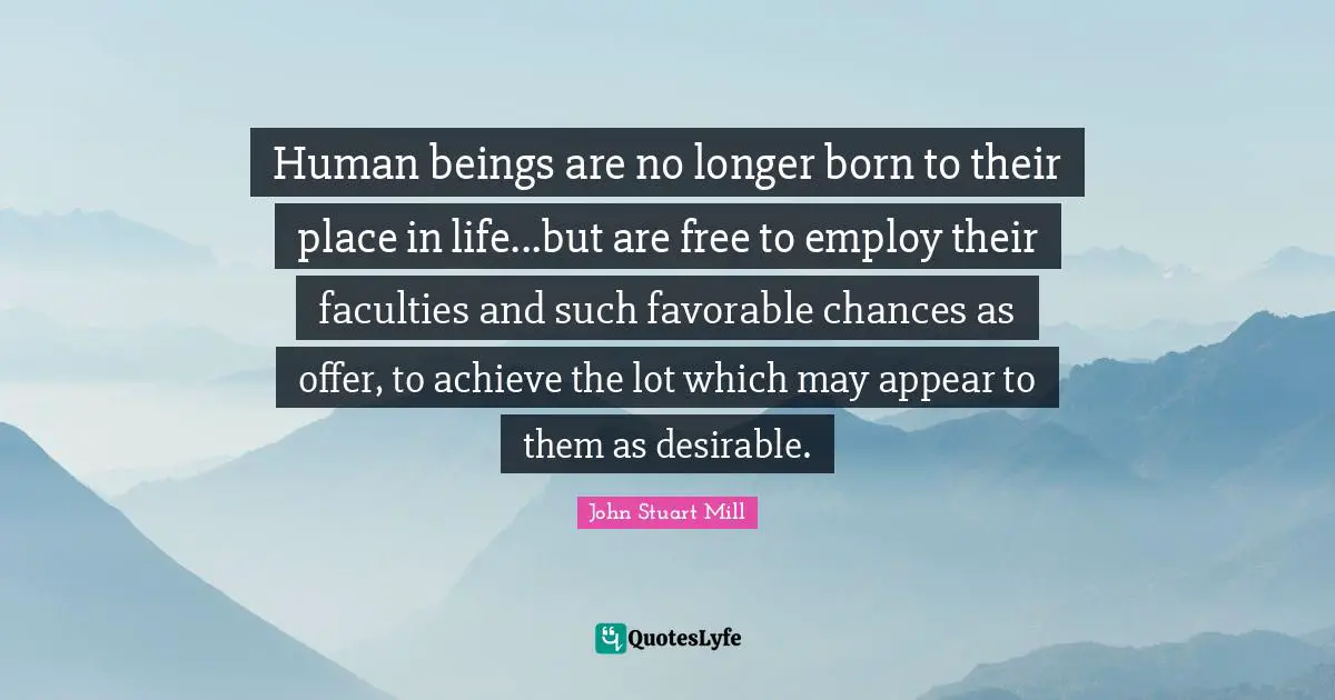 Human beings are no longer born to their place in life...but are free to employ their faculties and such favorable chances as offer, to achieve the lot which may appear to them as desirable.
