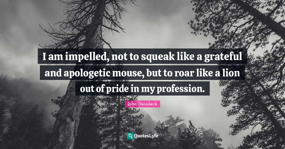 I am impelled, not to squeak like a grateful and apologetic mouse, but to roar like a lion out of pride in my profession.