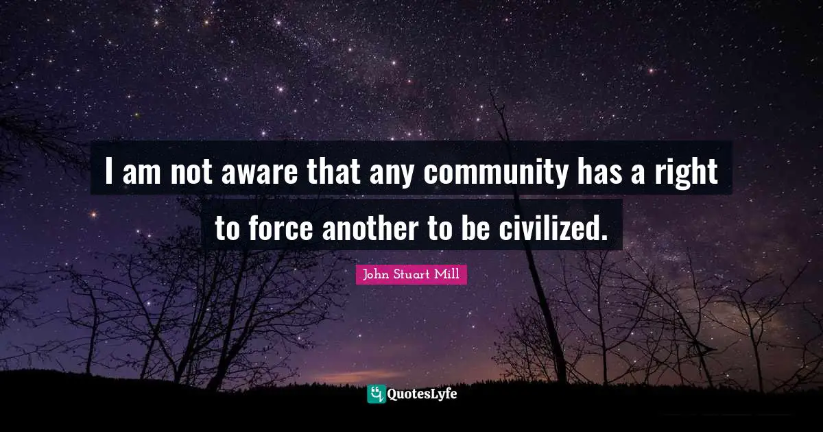 I am not aware that any community has a right to force another to be civilized.