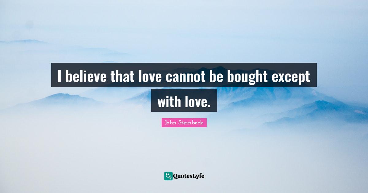 I believe that love cannot be bought except with love.
