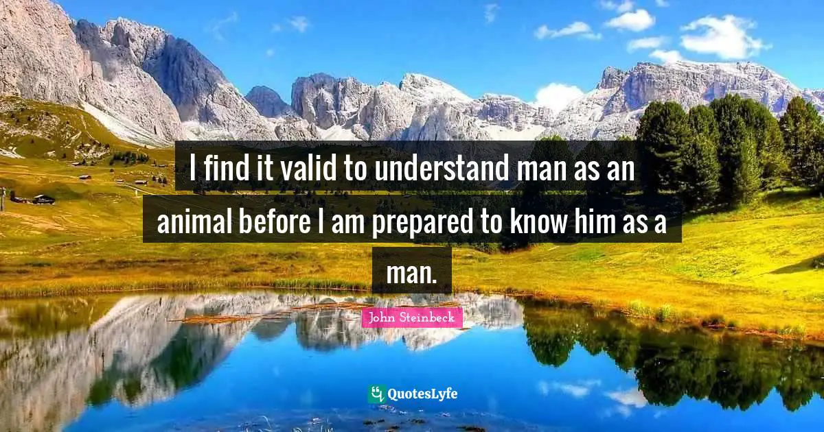 I find it valid to understand man as an animal before I am prepared to know him as a man.