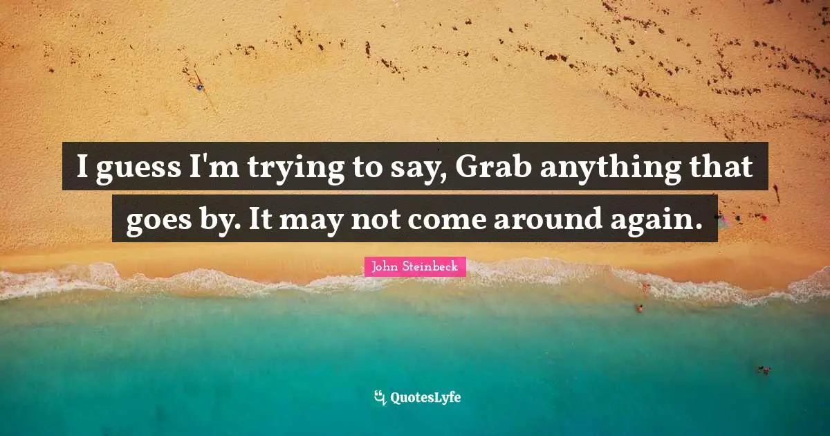 I guess I'm trying to say, Grab anything that goes by. It may not come around again.