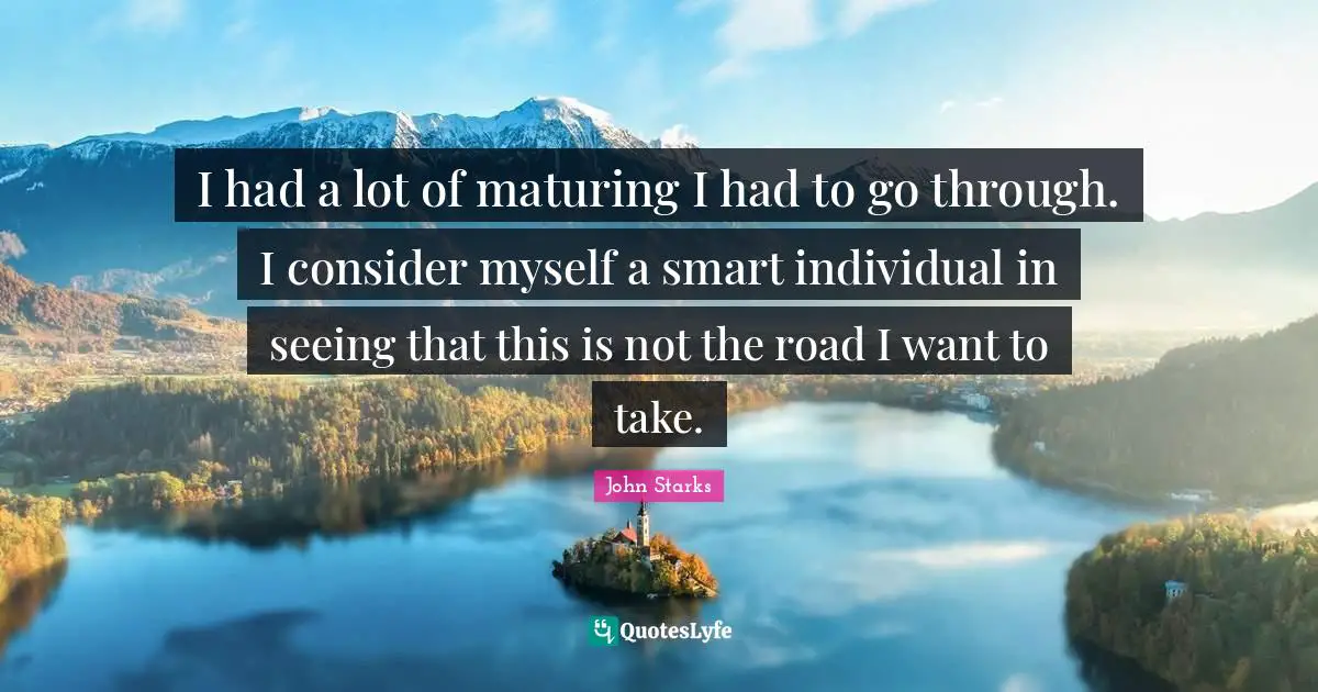 I had a lot of maturing I had to go through. I consider myself a smart individual in seeing that this is not the road I want to take.